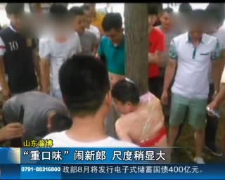 实拍山东“重口味”婚闹 新郎绑树上遭鞭炮炸